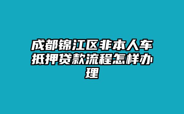 成都錦江區非本人車抵押貸款流程怎樣辦理