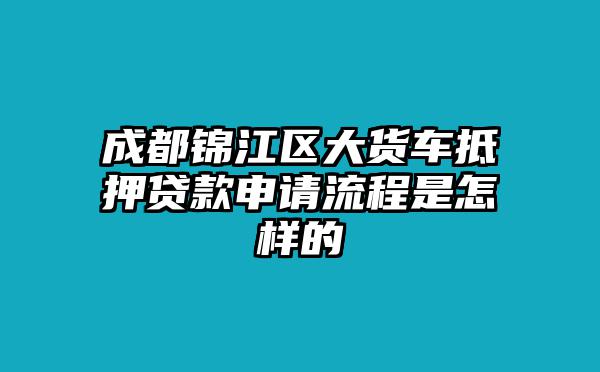 成都錦江區大貨車抵押貸款申請流程是怎樣的